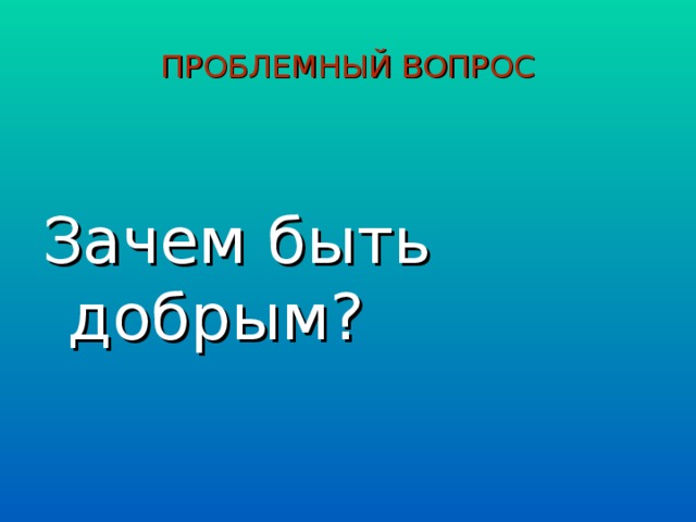 ПРОБЛЕМНЫЙ ВОПРОС Зачем быть добрым?