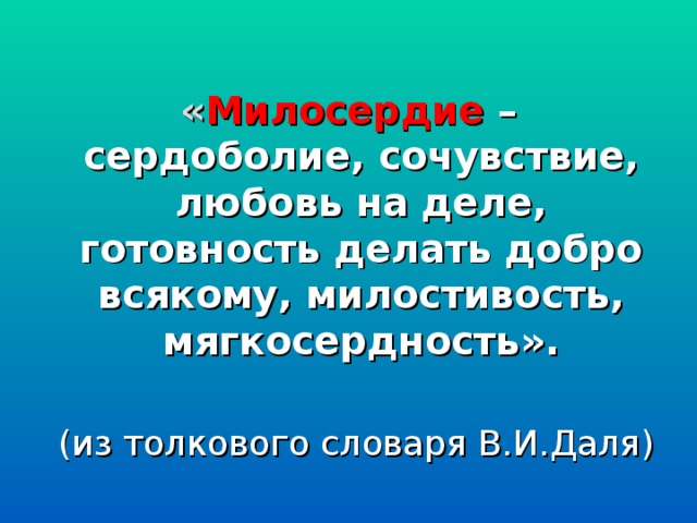 « Милосердие – сердоболие, сочувствие, любовь на деле, готовность делать добро всякому, милостивость, мягкосердность».  (из толкового словаря В.И.Даля)
