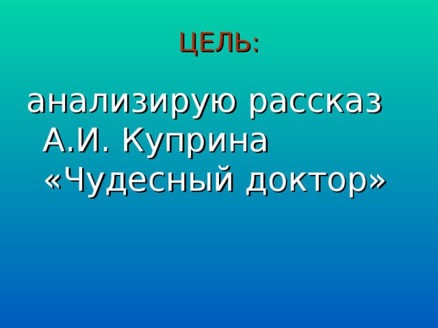 ЦЕЛЬ: анализирую рассказ А.И. Куприна «Чудесный доктор»