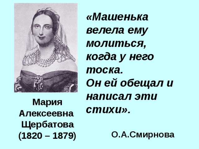«Машенька велела ему молиться, когда у него тоска. Он ей обещал и написал эти стихи».  О.А.Смирнова Мария Алексеевна Щербатова (1820 – 1879)