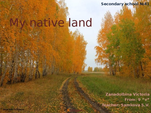 Secondary school №41 My native land Zanadolbina Victoria From: 9 “v” Teacher: Samkova S.V. K urgan 