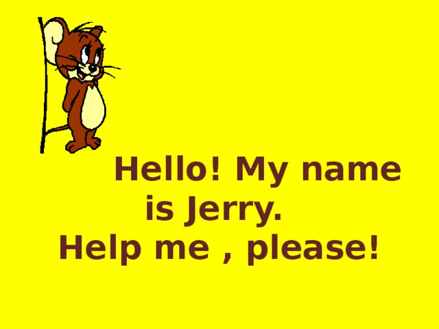         Hello! My name is Jerry.  Help me , please! 