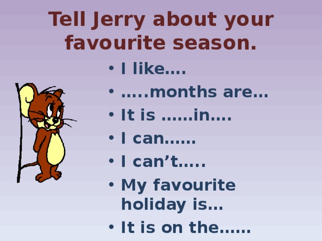 Tell Jerry about your favourite season. I like…. … ..months are… It is ……in…. I can…… I can’t….. My favourite holiday is… It is on the……  