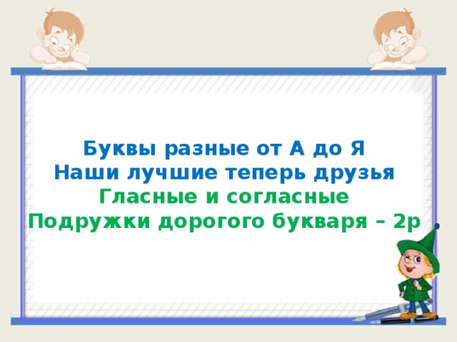 Буквы разные от А до Я Наши лучшие теперь друзья Гласные и согласные Подружки дорогого букваря – 2р