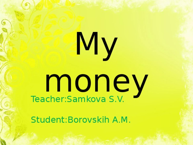 My money  Teacher:Samkova S.V.  Student:Borovskih A.M. 