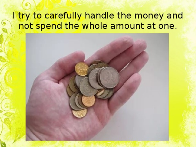 I try to carefully handle the money and not spend the whole amount at one. 