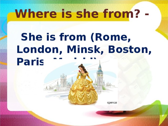 Where is she from? -    She is from (Rome, London, Minsk, Boston, Paris, Madrid) 