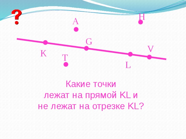 H A G V K T L Какие точки  лежат на прямой KL и не лежат на отрезке KL? 