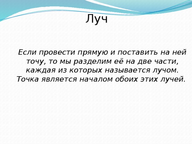 Луч Если провести прямую и поставить на ней точу, то мы разделим её на две части, каждая из которых называется лучом. Точка является началом обоих этих лучей. 