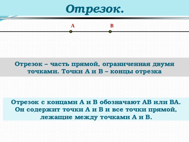 Отрезок. A B Отрезок – часть прямой, ограниченная двумя точками. Точки A и B – концы отрезка Отрезок с концами А и В обозначают АВ или ВА. Он содержит точки А и В и все точки прямой, лежащие между точками А и В. 7 