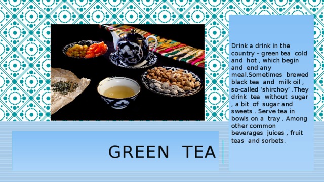 Drink a drink in the country – green tea cold and hot , which begin and end any meal.Sometimes brewed black tea and milk oil , so-called ‘shirchoy’ .They drink tea without sugar , a bit of sugar and sweets . Serve tea in bowls on a tray . Among other common beverages juices , fruit teas and sorbets. Green tea 