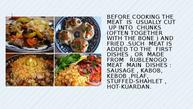 Before cooking the meat is usually cut up into chunks (often together with the bone ) and fried .Such meat is added to the first dishes , or made from rublenogo meat main dishes : sausage , kabob, Kebob ,pilaf, stuffed-shahlet , hot-kuardan. 