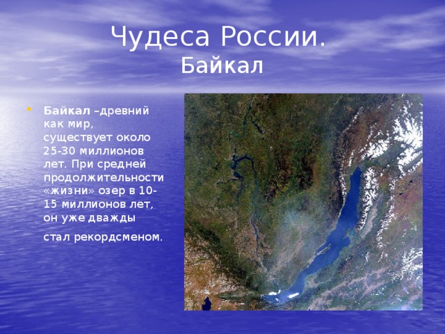 Чудеса России.  Байкал Байкал –древний как мир, существует около 25-30 миллионов лет. При средней продолжительности «жизни» озер в 10-15 миллионов лет, он уже дважды стал рекордсменом.  