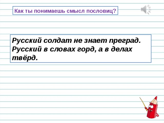 Как ты понимаешь смысл пословиц? Русский солдат не знает преград. Русский в словах горд, а в делах твёрд. 