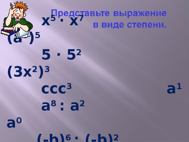  х 5 ∙ х 7 (a 3 ) 5  5 ∙ 5 2 (3х 2 ) 3  ссс 3 а 1  а 8 : а 2 а 0  (-b) 6 : (-b) 2 0 0 