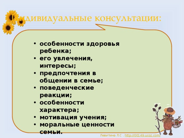 Индивидуальные консультации: особенности здоровья ребенка; его увлечения, интересы; предпочтения в общении в семье; поведенческие реакции; особенности характера; мотивация учения; моральные ценности семьи. 