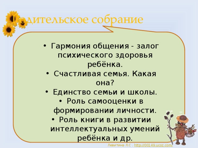 Родительское собрание Гармония общения - залог психического здоровья ребёнка. Счастливая семья. Какая она? Единство семьи и школы. Роль самооценки в формировании личности. Роль книги в развитии интеллектуальных умений ребёнка и др. 