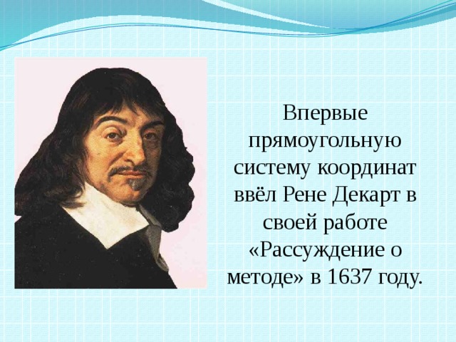 Впервые прямоугольную систему координат ввёл Рене Декарт в своей работе «Рассуждение о методе» в 1637 году.