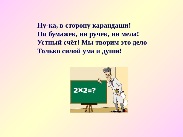 Ну-ка, в сторону карандаши! Ни бумажек, ни ручек, ни мела! Устный счёт! Мы творим это дело Только силой ума и души! 
