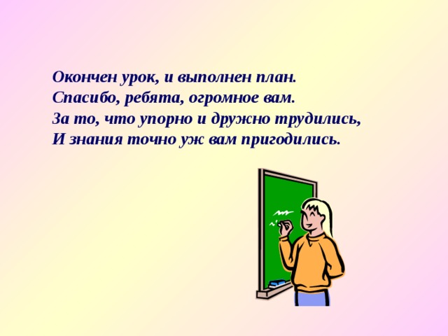 Окончен урок, и выполнен план. Спасибо, ребята, огромное вам. За то, что упорно и дружно трудились, И знания точно уж вам пригодились. 