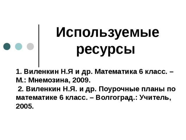 Используемые ресурсы   1. Виленкин Н.Я и др. Математика 6 класс. – М.: Мнемозина, 2009.  2. Виленкин Н.Я. и др. Поурочные планы по математике 6 класс. – Волгоград.: Учитель, 2005.   