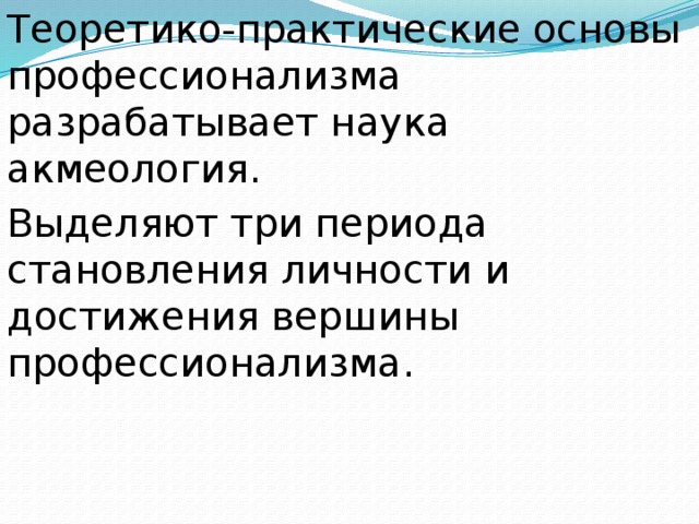 Теоретико-практические основы профессионализма разрабатывает наука акмеология.  Выделяют три периода становления личности и достижения вершины профессионализма.  