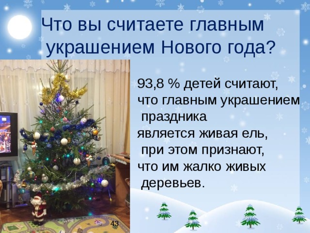 Что вы считаете главным  украшением Нового года? 93,8 % детей считают, что главным украшением  праздника является живая ель,  при этом признают, что им жалко живых  деревьев. 43 