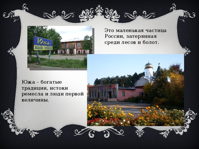 Это маленькая частица России, затерянная среди лесов и болот. Южа – богатые традиции, истоки ремесла и люди первой величины. 