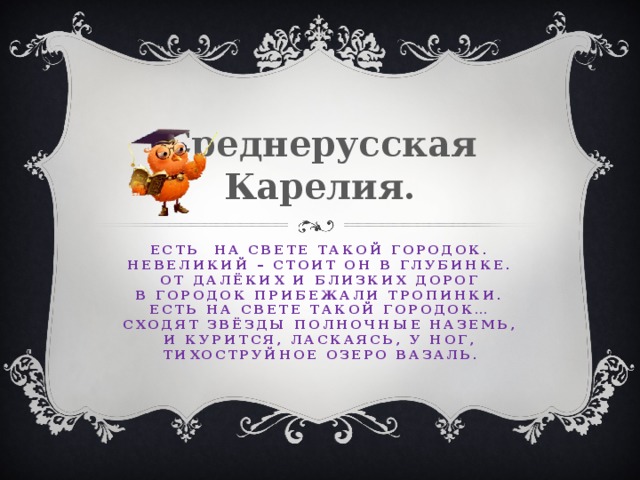 Среднерусская Карелия. Есть на Свете такой городок.  Невеликий – стоит он в глубинке.  От далёких и близких дорог  В городок прибежали тропинки.  Есть на свете такой городок…  Сходят звёзды полночные наземь,  И курится, ласкаясь, у ног,  Тихоструйное озеро Вазаль. 