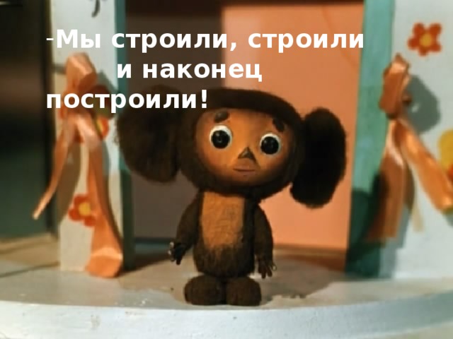 Мы строили, строили  и наконец построили! 