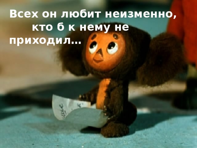 Всех он любит неизменно,  кто б к нему не приходил…  