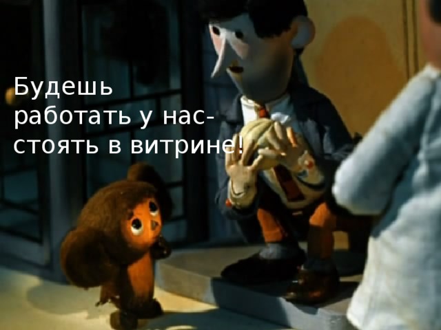 Будешь работать у нас- стоять в витрине! 