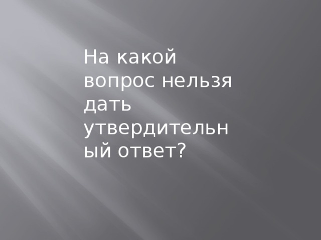 На какой вопрос нельзя ответить да ответ