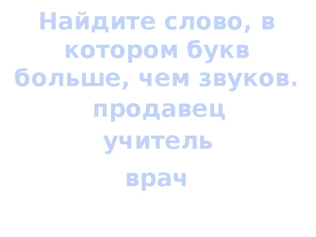 Найдите слово, в котором букв больше, чем звуков. продавец учитель врач 