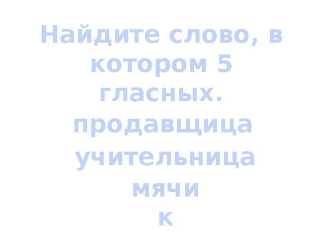 Найдите слово, в котором 5 гласных. продавщица учительница мячик 
