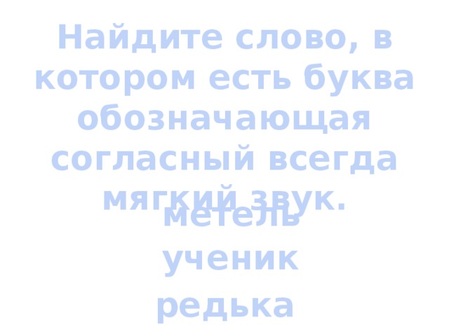 Найдите слово, в котором есть буква обозначающая согласный всегда мягкий звук. метель ученик редька 
