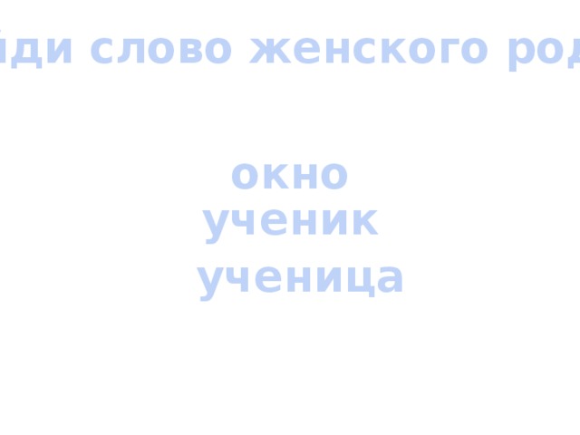 Найди слово женского рода: окно ученик ученица 