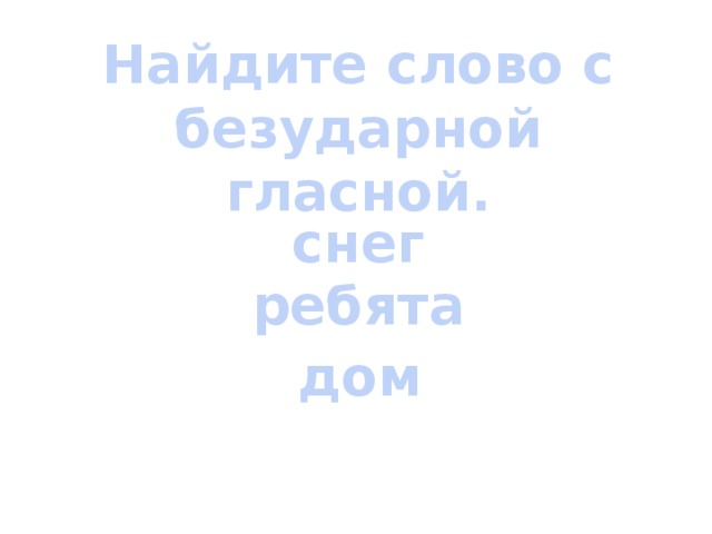 Найдите слово с безударной гласной. снег ребята дом 