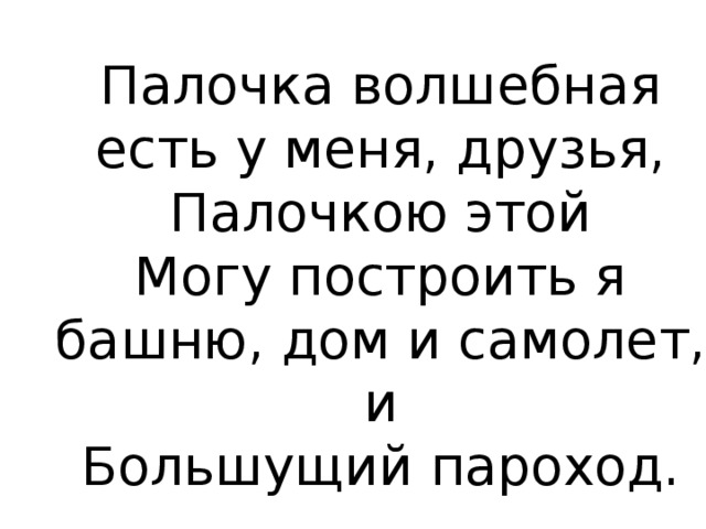 Палочка волшебная есть у меня, друзья,  Палочкою этой  Могу построить я башню, дом и самолет, и  Большущий пароход. 