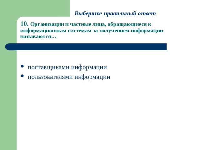 Выберите правильный ответ 10. Организации и частные лица, обращающиеся к информационным системам за получением информации называются… поставщиками информации пользователями информации 