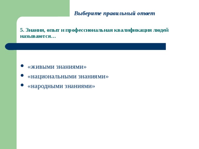 Выберите правильный ответ 5. Знания, опыт и профессиональная квалификация людей называются… «живыми знаниями» «национальными знаниями» «народными знаниями» 