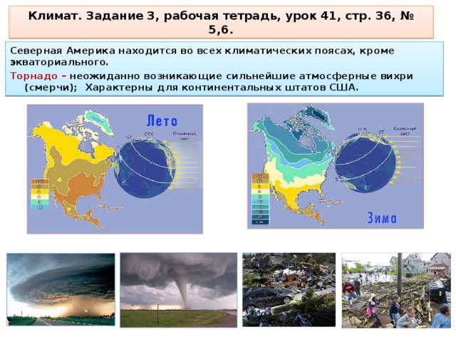 Климат. Задание 3, рабочая тетрадь, урок 41, стр. 36, № 5,6. Северная Америка находится во всех климатических поясах, кроме экваториального. Торнадо – неожиданно возникающие сильнейшие атмосферные вихри (смерчи); Характерны для континентальных штатов США.  