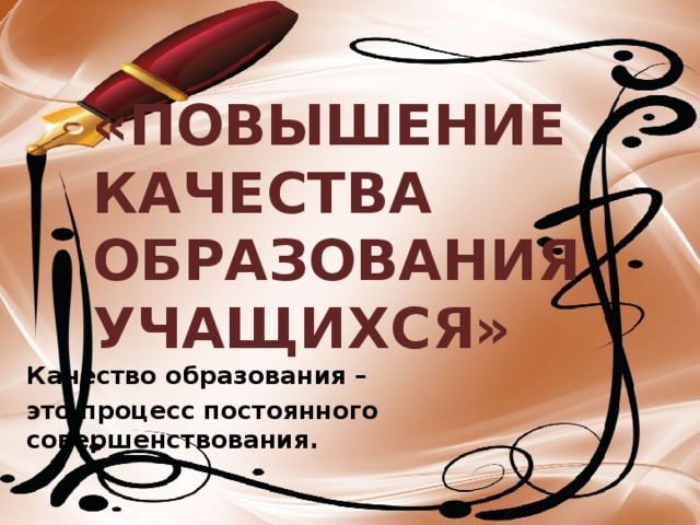 «ПОВЫШЕНИЕ КАЧЕСТВА ОБРАЗОВАНИЯ УЧАЩИХСЯ» Качество образования – это процесс постоянного совершенствования. 