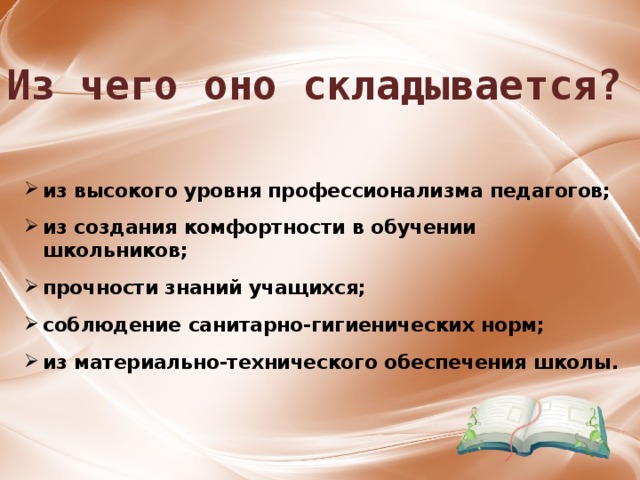 Из чего оно складывается? из высокого уровня профессионализма педагогов;  из создания комфортности в обучении школьников;  прочности знаний учащихся;  соблюдение санитарно-гигиенических норм;  из материально-технического обеспечения школы. 