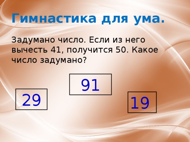 Гимнастика для ума. Задумано число. Если из него вычесть 41, получится 50. Какое число задумано? 91 29 19 