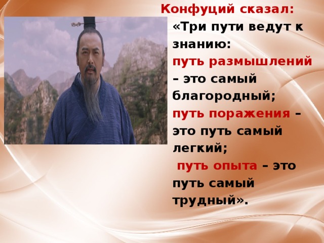 Конфуций сказал: «Три пути ведут к знанию:  путь размышлений – это самый благородный;  путь поражения – это путь самый легкий;   путь опыта – это путь самый трудный».   