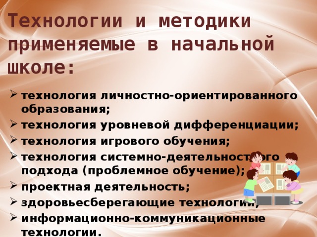 Технологии и методики применяемые в начальной школе: технология личностно-ориентированного образования; технология уровневой дифференциации; технология игрового обучения; технология системно-деятельностного подхода (проблемное обучение); проектная деятельность; здоровьесберегающие технологии; информационно-коммуникационные технологии. 