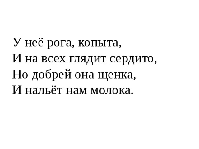 У неё рога, копыта, И на всех глядит сердито, Но добрей она щенка, И нальёт нам молока. 