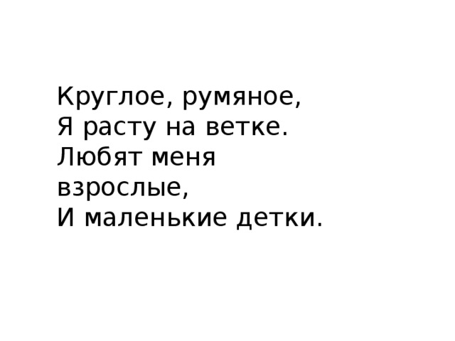 Круглое, румяное, Я расту на ветке. Любят меня взрослые, И маленькие детки. 