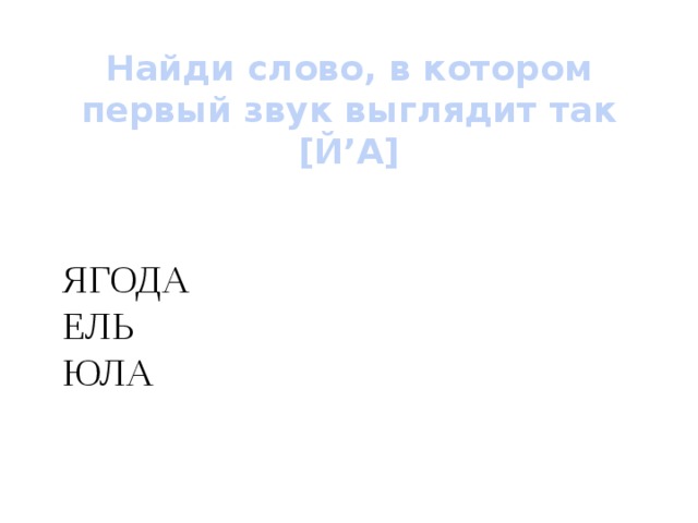 Найди слово, в котором первый звук выглядит так [Й’А] ЯГОДА ЕЛЬ ЮЛА 